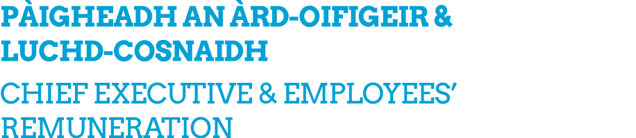 P IGHEADH AN RD OIFIGEIR & LUCHD COSNAIDH CHIEF EXECUTIVE & EMPLOYEES’ REMUNERATION