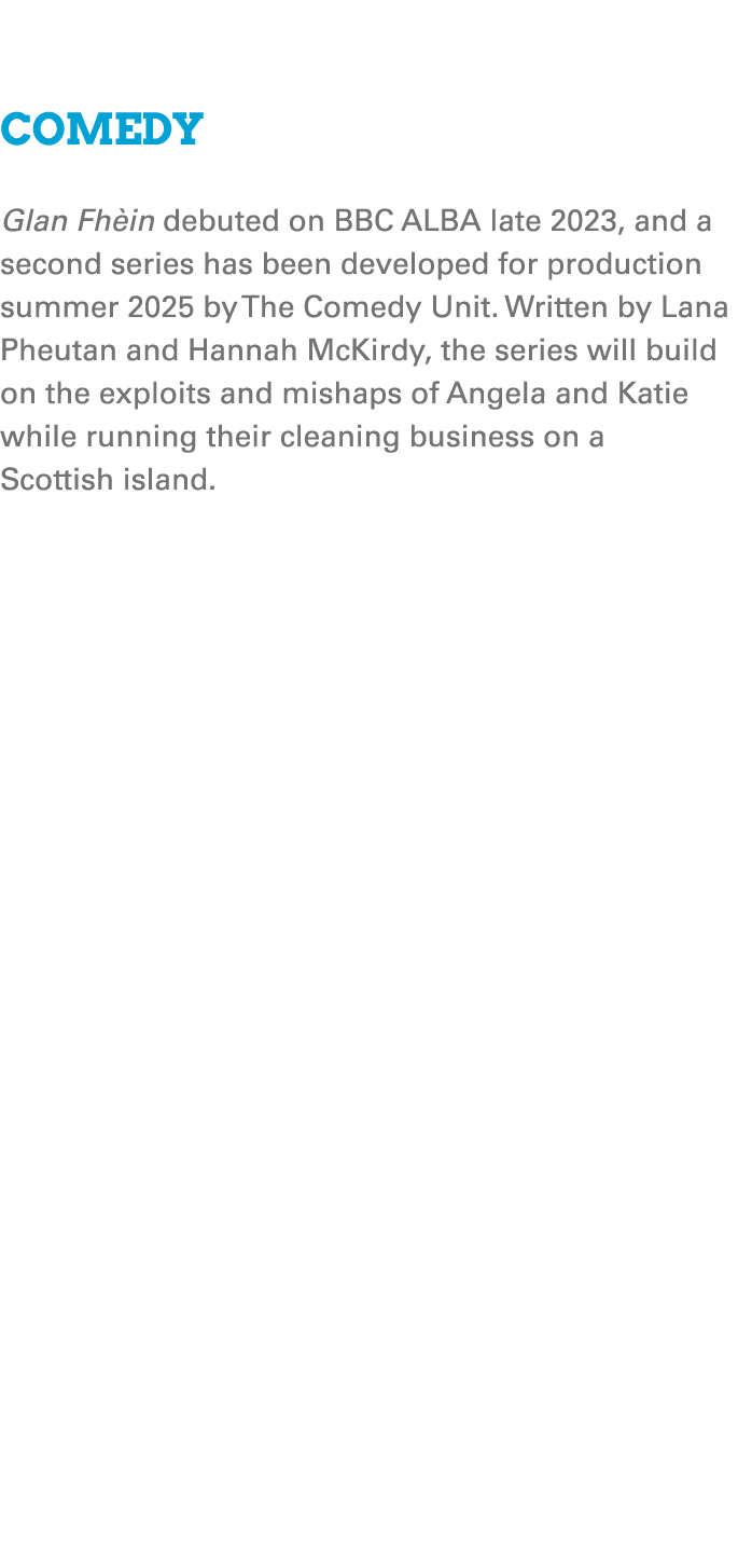  Comedy Glan Fh in debuted on BBC ALBA late 2023, and a second series has been developed for production summer 2025 b...