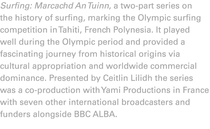 Surfing: Marcachd An Tuinn, a two part series on the history of surfing, marking the Olympic surfing competition in T...