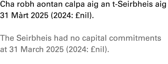 Cha robh aontan calpa aig an t Seirbheis aig 31 M rt 2025 (2024: £nil). The Seirbheis had no capital commitments at 3...